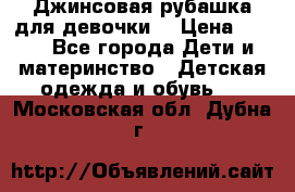 Джинсовая рубашка для девочки. › Цена ­ 600 - Все города Дети и материнство » Детская одежда и обувь   . Московская обл.,Дубна г.